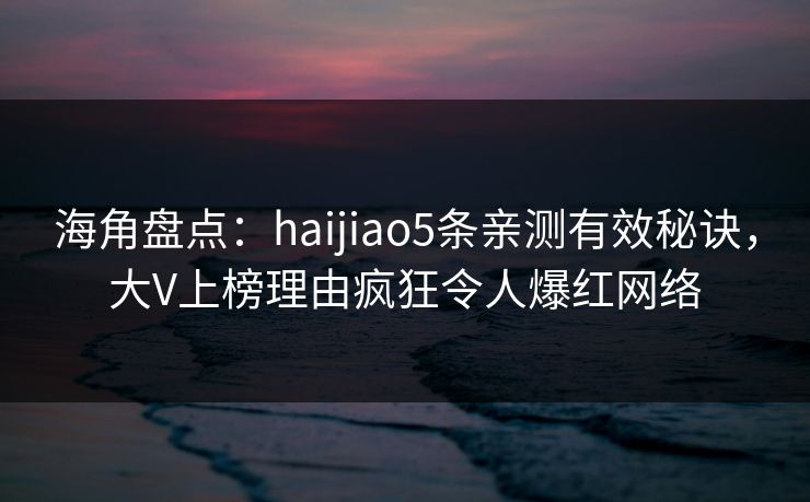 海角盘点:haijiao5条亲测有效秘诀,大V上榜理由疯狂令人爆红网络 海角盘点:haijiao5条亲测有效秘诀,大V上榜理由疯狂令人爆红网络