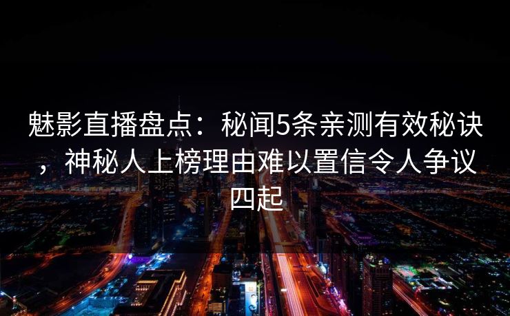 魅影直播盘点：秘闻5条亲测有效秘诀，神秘人上榜理由难以置信令人争议四起