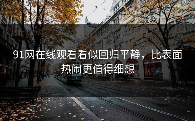 91网在线观看看似回归平静，比表面热闹更值得细想