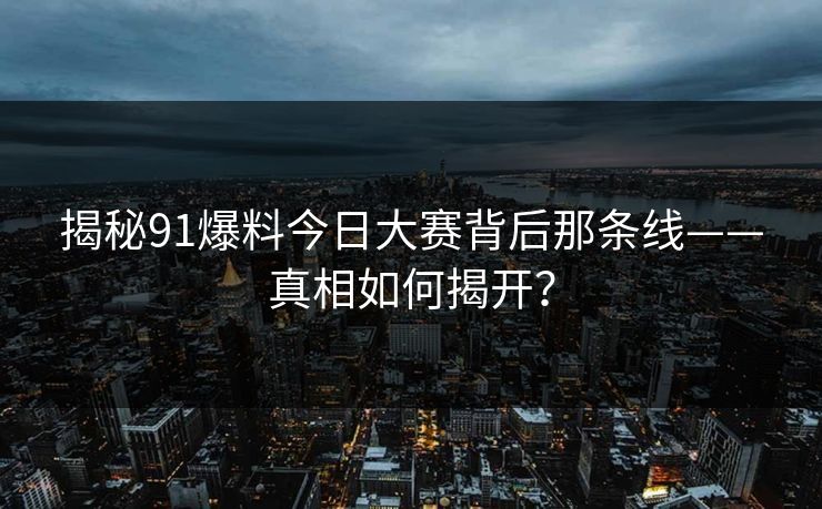 揭秘91爆料今日大赛背后那条线——真相如何揭开？