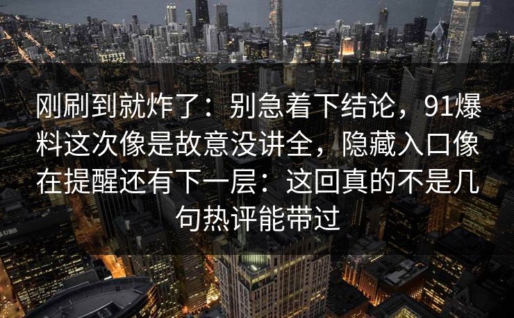 刚刷到就炸了：别急着下结论，91爆料这次像是故意没讲全，隐藏入口像在提醒还有下一层：这回真的不是几句热评能带过
