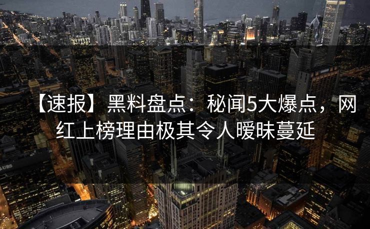 【速报】黑料盘点：秘闻5大爆点，网红上榜理由极其令人暧昧蔓延