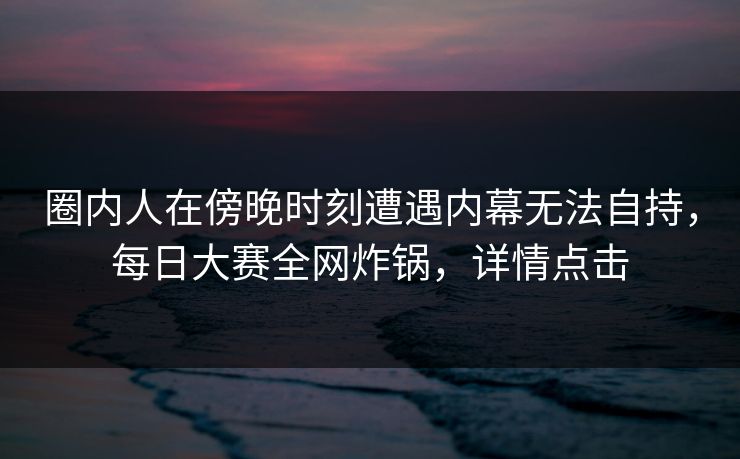 圈内人在傍晚时刻遭遇内幕无法自持，每日大赛全网炸锅，详情点击