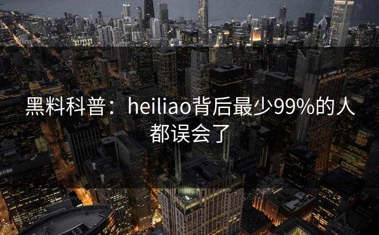 黑料科普：heiliao背后最少99%的人都误会了