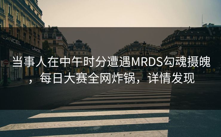 当事人在中午时分遭遇MRDS勾魂摄魄，每日大赛全网炸锅，详情发现