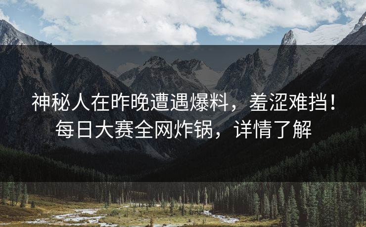 神秘人在昨晚遭遇爆料，羞涩难挡！每日大赛全网炸锅，详情了解