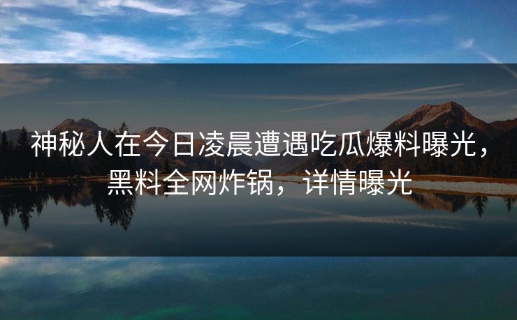 神秘人在今日凌晨遭遇吃瓜爆料曝光，黑料全网炸锅，详情曝光