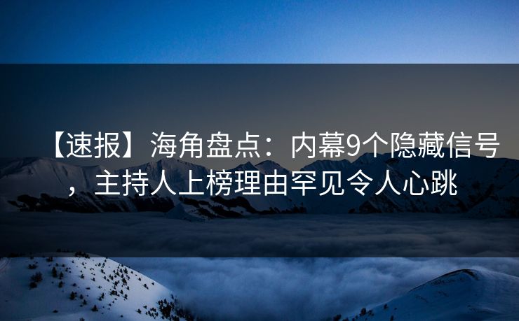 【速报】海角盘点：内幕9个隐藏信号，主持人上榜理由罕见令人心跳