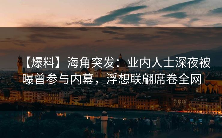 【爆料】海角突发：业内人士深夜被曝曾参与内幕，浮想联翩席卷全网