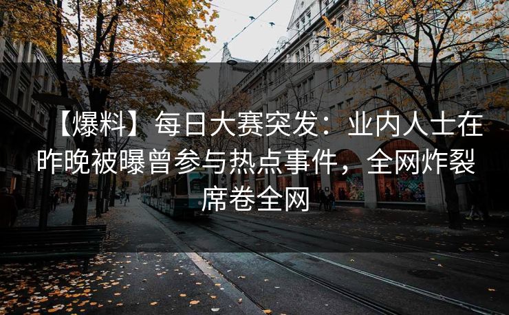【爆料】每日大赛突发：业内人士在昨晚被曝曾参与热点事件，全网炸裂席卷全网