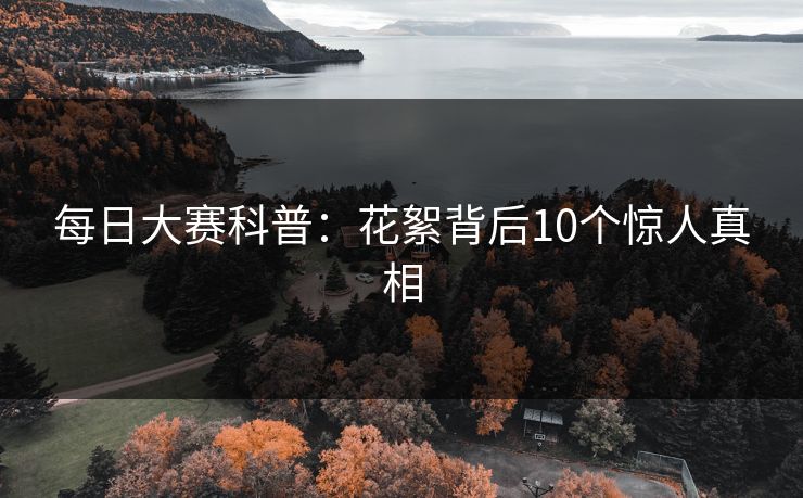 每日大赛科普：花絮背后10个惊人真相