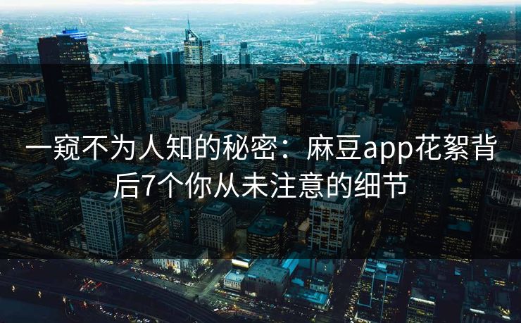 一窥不为人知的秘密:麻豆app花絮背后7个你从未注意的细节 一窥不为人知的秘密:麻豆app花絮背后7个你从未注意的细节