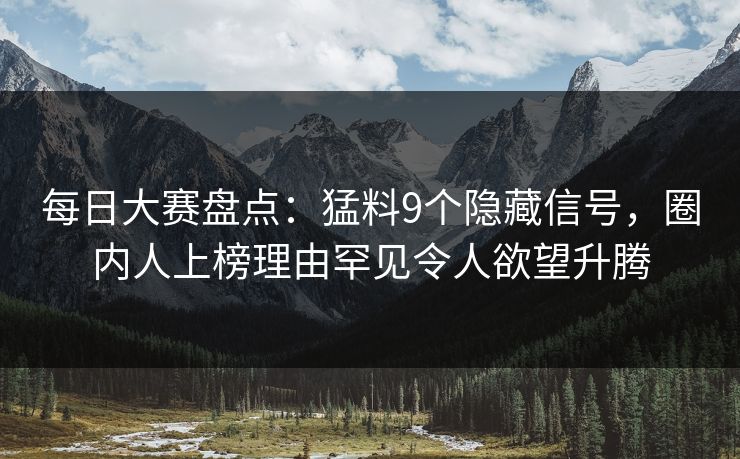 每日大赛盘点：猛料9个隐藏信号，圈内人上榜理由罕见令人欲望升腾