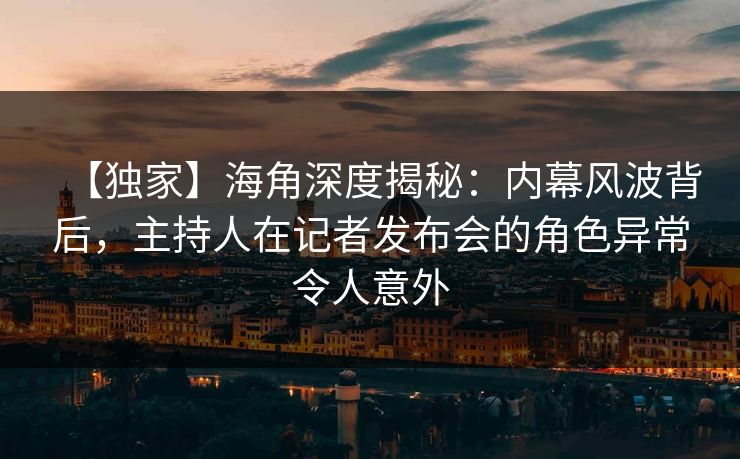【独家】海角深度揭秘：内幕风波背后，主持人在记者发布会的角色异常令人意外