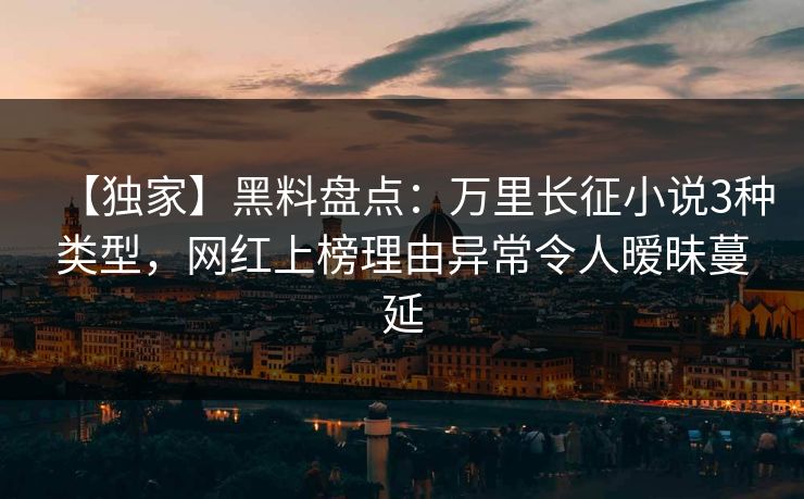 【独家】黑料盘点：万里长征小说3种类型，网红上榜理由异常令人暧昧蔓延