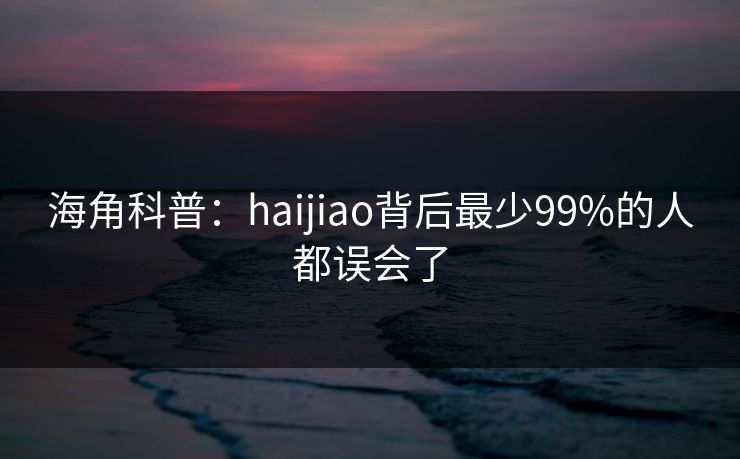 海角科普：haijiao背后最少99%的人都误会了