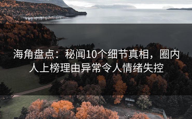 海角盘点：秘闻10个细节真相，圈内人上榜理由异常令人情绪失控