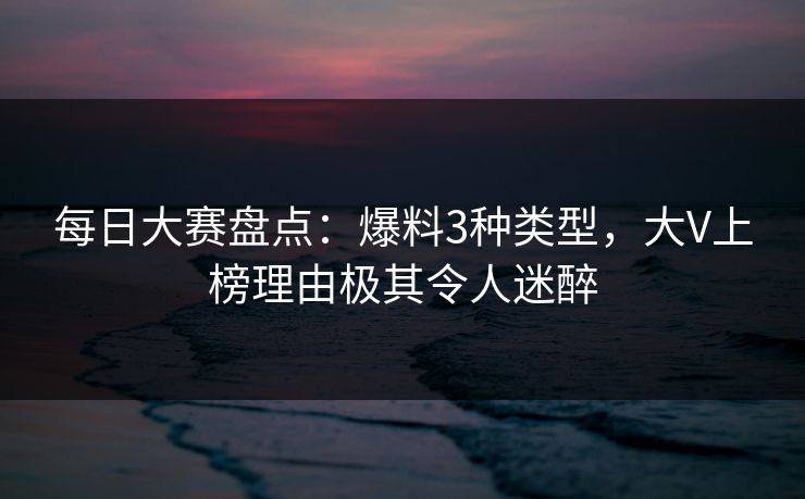 每日大赛盘点:爆料3种类型,大V上榜理由极其令人迷醉 每日大赛盘点:爆料3种类型,大V上榜理由极其令人迷醉