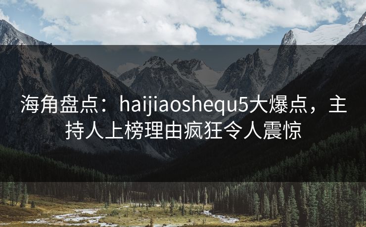海角盘点：haijiaoshequ5大爆点，主持人上榜理由疯狂令人震惊