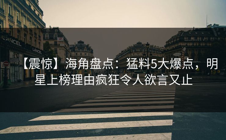 【震惊】海角盘点：猛料5大爆点，明星上榜理由疯狂令人欲言又止