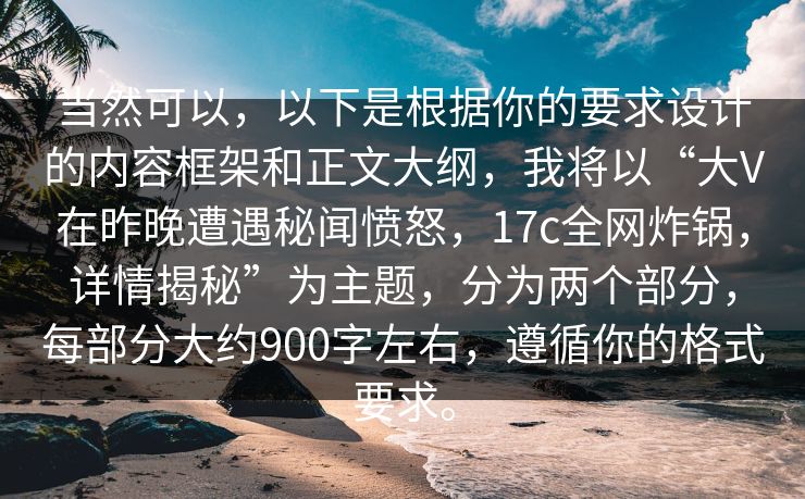 当然可以，以下是根据你的要求设计的内容框架和正文大纲，我将以“大V在昨晚遭遇秘闻愤怒，17c全网炸锅，详情揭秘”为主题，分为两个部分，每部分大约900字左右，遵循你的格式要求。