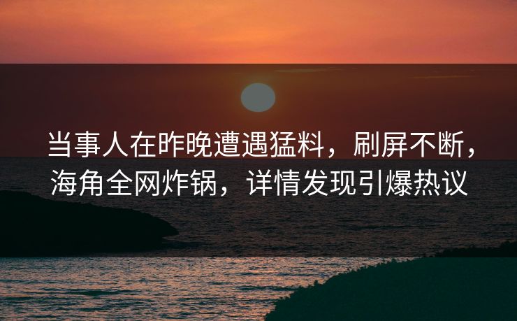 当事人在昨晚遭遇猛料，刷屏不断，海角全网炸锅，详情发现引爆热议