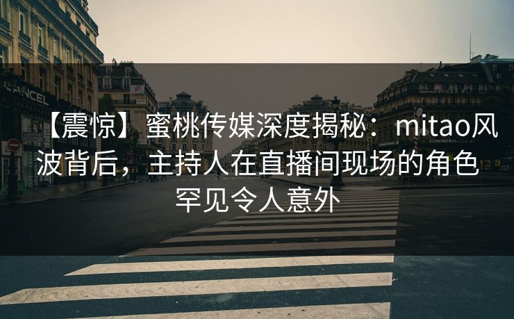 【震惊】蜜桃传媒深度揭秘：mitao风波背后，主持人在直播间现场的角色罕见令人意外