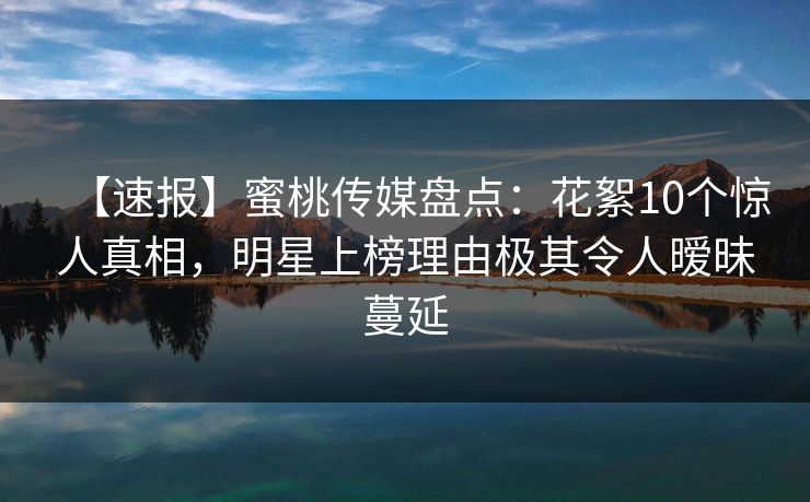 【速报】蜜桃传媒盘点：花絮10个惊人真相，明星上榜理由极其令人暧昧蔓延