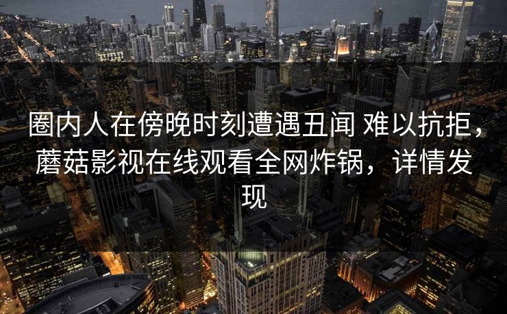 圈内人在傍晚时刻遭遇丑闻 难以抗拒，蘑菇影视在线观看全网炸锅，详情发现