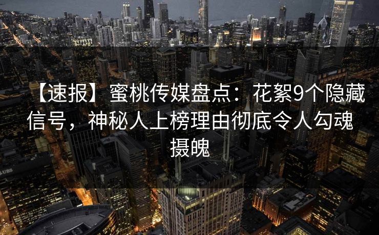 【速报】蜜桃传媒盘点：花絮9个隐藏信号，神秘人上榜理由彻底令人勾魂摄魄