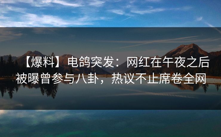 【爆料】电鸽突发：网红在午夜之后被曝曾参与八卦，热议不止席卷全网