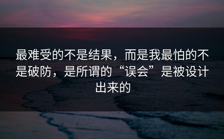 最难受的不是结果，而是我最怕的不是破防，是所谓的“误会”是被设计出来的