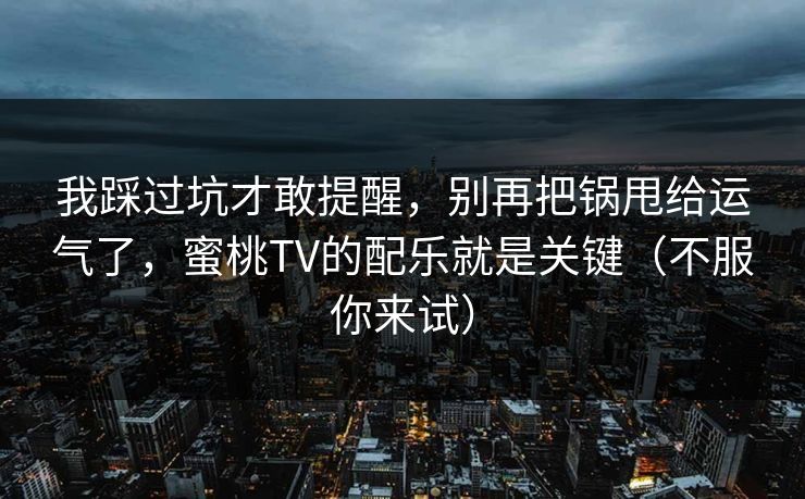 我踩过坑才敢提醒，别再把锅甩给运气了，蜜桃TV的配乐就是关键（不服你来试）