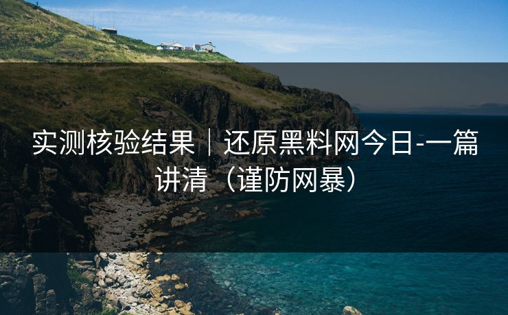 实测核验结果｜还原黑料网今日-一篇讲清（谨防网暴）