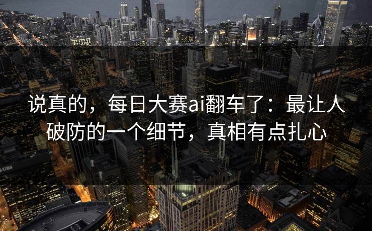 说真的，每日大赛ai翻车了：最让人破防的一个细节，真相有点扎心
