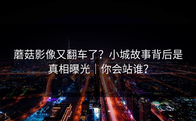 蘑菇影像又翻车了？小城故事背后是真相曝光｜你会站谁？